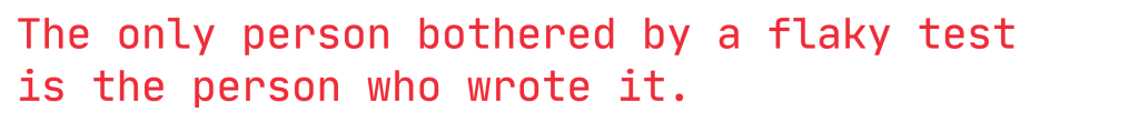 Text in red: the only person who is bother by a flakey test is the person who wrote it